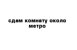 сдам комнату около метро